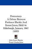 Democracy: A Debate Between Professor Blackie And Ernest Jones, Held At Edinburgh, January, 1867 (1885)