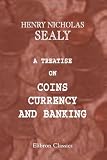 A Treatise on Coins, Currency, and Banking: With Observations on the Bank Act of 1844 and on the Reports of the Committees of the House of Lords and of the House of Commons on the Bank Acts. Part II