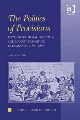 The Politics of Provisions: Food Riots, Moral Economy, and Market Transition in England, c. 1550-1850 (The History of Retailing and Consumption)