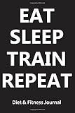 Diet & Fitness Journal: Eat Sleep Train Repeat - Start Your Journey To The New You!