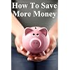 How to Save More Money: 349 Tips to Help You Keep Your Hard Earned Cash