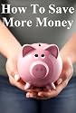 How to Save More Money: 349 Tips to Help You Keep Your Hard Earned Cash