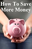 How to Save More Money: 349 Tips to Help You Keep Your Hard Earned Cash