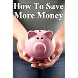 How to Save More Money: 349 Tips to Help You Keep Your Hard Earned Cash