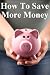How to Save More Money: 349 Tips to Help You Keep Your Hard Earned Cash