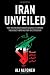 Iran Unveiled: How the Revolutionary Guards Is Transforming Iran from Theocracy into Military Dictatorship
