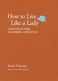 How to Live Like a Lady: Lessons in Life, Manners, and Style Sarah Tomczak
