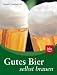 Gutes Bier selbst brauen: Praktische Anleitungen und Rezepte für die besten Sorten