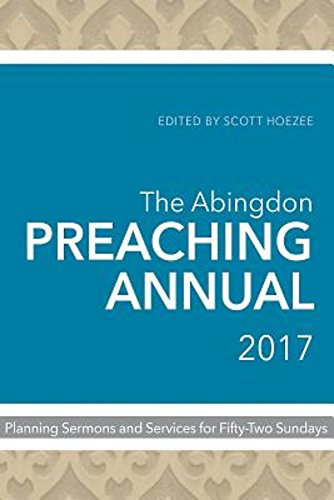 The Abingdon Preaching Annual 2017: Planning Sermons and Services for Fifty-Two Sundays