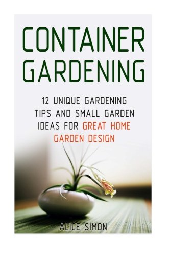 Container Gardening: 12 Unique Gardening Tips and Small Garden Ideas For Great Home Garden Design (Container Gardening, Gardening Tips, Garden Ideas), by Alice Simon