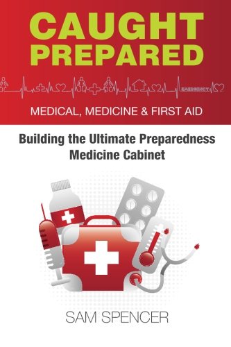 Caught Prepared: Medicine, Medical and First Aid: Building the Ultimate Preparedness Medicine Cabinet, by Sam Spencer
