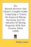 The Mineral Surveyor And Valuer's Complete Guide: Comprising A Treatise On Improved Mining Surveying And The Valuation Of Mining Properties With New Traverse Tables (1898)
