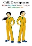 Child Development: How to Develop a Happy, Creative & Productive Child