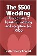 The $500 Wedding: How to Have a Beautiful Wedding and Reception for $500