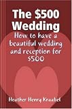 The $500 Wedding: How to have a beautiful wedding and reception for $500