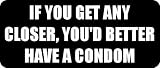 IF YOU GET ANY CLOSER, YOU`D BETTER HAVE A CONDOM - Funny Car Bumper Sticker/Vinyl Decal [1429BLK]