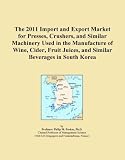 The 2011 Import and Export Market for Presses, Crushers, and Similar Machinery Used in the Manufacture of Wine, Cider, Fruit Juices, and Similar Beverages in South Korea
