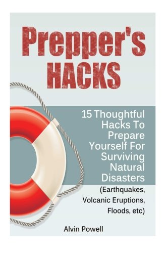 Prepper's Hacks: Thoughtful Hacks To Prepare Yourself For Surviving Natural Disasters (Earthquakes, Volcanic Eruptions, Floods, etc) (Preppers Hacks, Preppers Hacks Books, Preppers Survival), by Alvin Powell