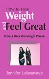 How to Lose Weight and Feel Great: From A Once Overweight Person