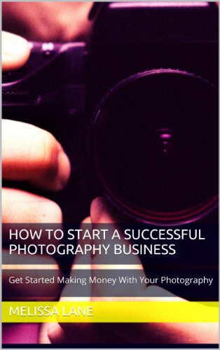 How to Start A Successful Photography Business: Get Started Making Money With Your Photography