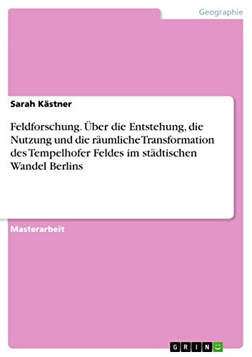 Feldforschung. Über die Entstehung, die Nutzung und die räumliche Transformation des Tempelhofer Feldes im städtischen Wandel Berlins (German Edition)
