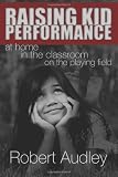 Raising Kid Performance: at home, in the classroom, on the playing field
