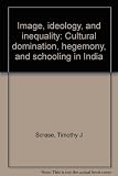 Image, ideology, and inequality : cultural domination, hegemony, and schooling in India