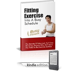 Fitting Exercise Into A Busy Schedule - Get In Shape, Live A Healthy Life While Balancing Your Work, Home & Family Needs!