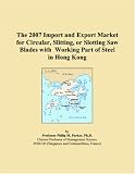 The 2007 Import and Export Market for Circular, Slitting, or Slotting Saw Blades with Working Part of Steel in Hong Kong (Parker, Philip M.)