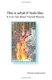 'This is what IT feels like.': A True Tale About Thyroid Disease 'This is what IT feels like.': A True Tale About Thyroid Disease