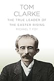 Tom Clarke : the true leader of the Easter Rising