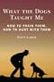 What the Dogs Taught Me: Observations and Suggestions That Will Make You a Better Hunter, Shooter, and Dog Owner