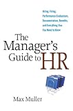 The Manager s Guide to HR: Hiring, Firing, Performance Evaluations, Documentation, Benefits, and Everything Else You Need to Know