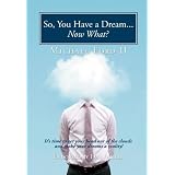 So, You Have a Dream...Now What?: It's time to get your head out of the clouds and make your dreams a reality!