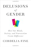 Delusions of Gender: How Our Minds, Society, and Neurosexism Create Difference