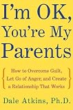 I`m OK, You`re My Parents: How to Overcome Guilt, Let Go of Anger, and Create a Relationship That Works
