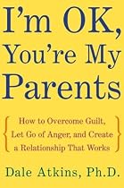 I'm OK, You're My Parents: How to Overcome Guilt, Let Go of Anger, and Create a Relationship That Works
