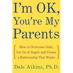 I'm Ok, You're My Parents: How to Overcome Guilt, Let Go of Anger, and Create a Relationship That Works