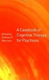 A Casebook of Cognitive Therapy for Psychosis,
