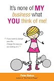 It's None of My Business What You Think of Me!: If You Want to Change Your Life...Change the Way You Are Looking at It