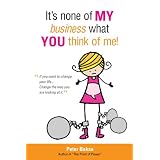 It's None of My Business What You Think of Me!: If You Want to Change Your Life...Change the Way You Are Looking at It