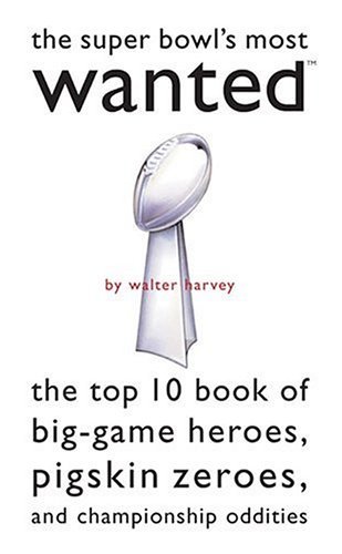 Super Bowl's Most WantedTM: The Top 10 Book of Big-Game Heroes, Pigskin Zeroes, and Championship Oddities