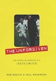 The Unforgiven: The Story of Don Revie s Leeds United