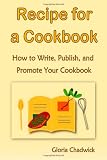 Recipe For A Cookbook: How To Write, Publish, And Promote Your Cookbook