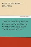 The One Hoss Shay With its Companion Poems How the Old Horse Won the Bet & The Broomstick Train (TREDITION CLASSICS)