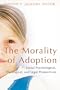 The Morality Of Adoption: Social-Psychological, Theological, and Legal Perspectives (Religion, Marriage, and Family)