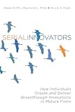 Serial innovators : how individuals create and deliver breakthrough innovations in mature firms