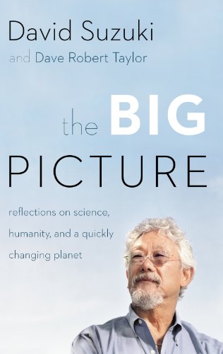 The Big Picture: Reflections on Science, Humanity, and a Quickly Changing Planet, by David Suzuki, David Taylor The Big Picture: Reflections on Science, Humanity, and a Quickly Changing Planet, by David Suzuki, David Taylor