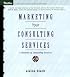 Marketing Your Consulting Services : A Business of Consulting Resource