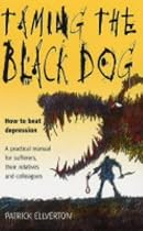 Taming the Black Dog: How to Beat Depression - A Practical Manual for Sufferers, Their Relatives and Colleagues